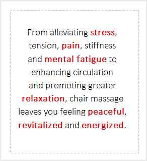 From alleviating stress, tension, pain, stiffness and mental fatigue to enhancing circulation and promoting greater relaxation, chair massage leaves you feeling peaceful, revitalized and energized.